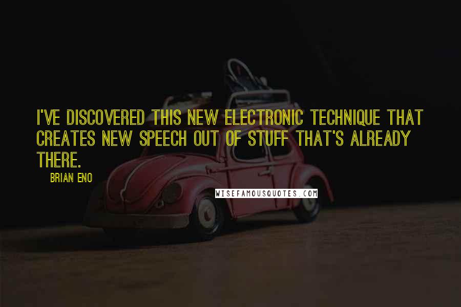 Brian Eno quotes: I've discovered this new electronic technique that creates new speech out of stuff that's already there.