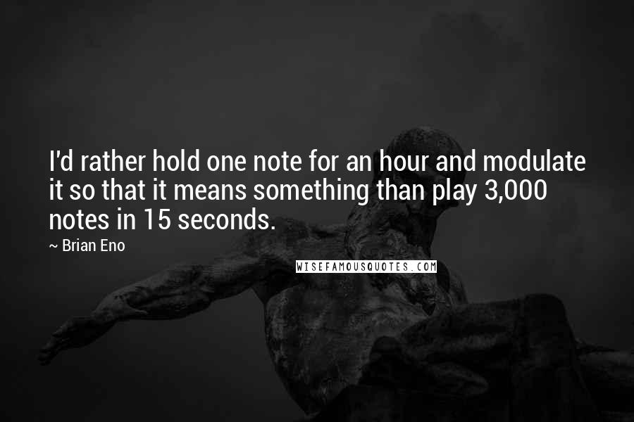 Brian Eno quotes: I'd rather hold one note for an hour and modulate it so that it means something than play 3,000 notes in 15 seconds.