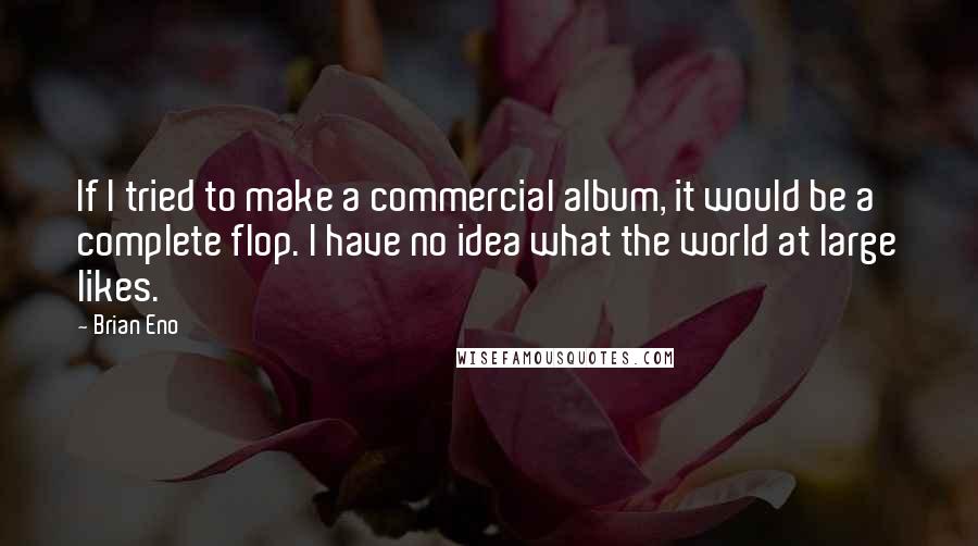 Brian Eno quotes: If I tried to make a commercial album, it would be a complete flop. I have no idea what the world at large likes.