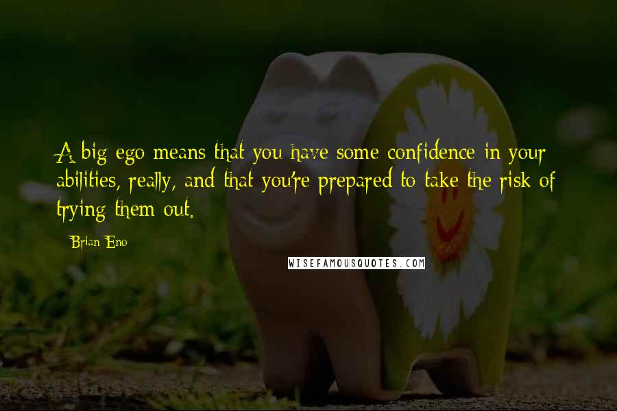 Brian Eno quotes: A big ego means that you have some confidence in your abilities, really, and that you're prepared to take the risk of trying them out.