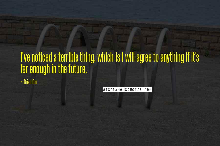 Brian Eno quotes: I've noticed a terrible thing, which is I will agree to anything if it's far enough in the future.