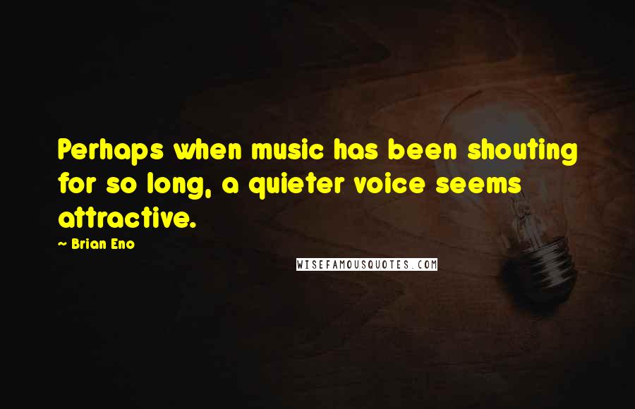 Brian Eno quotes: Perhaps when music has been shouting for so long, a quieter voice seems attractive.