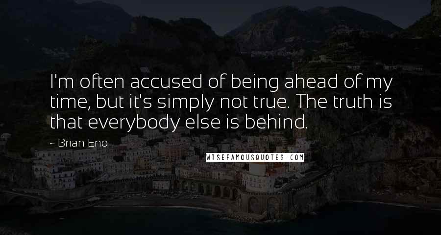 Brian Eno quotes: I'm often accused of being ahead of my time, but it's simply not true. The truth is that everybody else is behind.