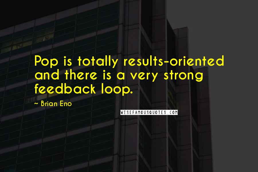 Brian Eno quotes: Pop is totally results-oriented and there is a very strong feedback loop.