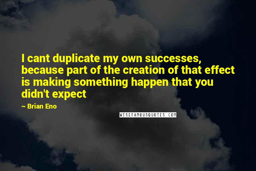 Brian Eno quotes: I cant duplicate my own successes, because part of the creation of that effect is making something happen that you didn't expect