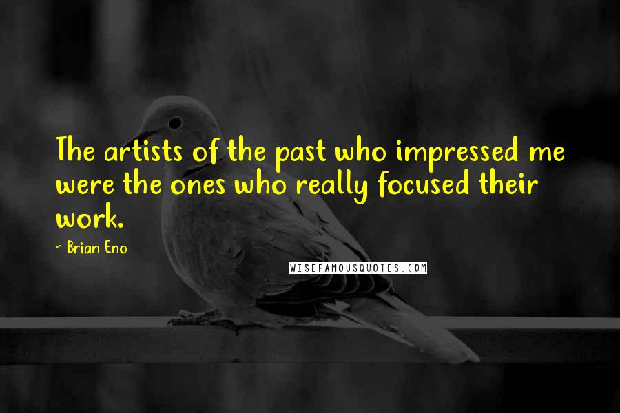 Brian Eno quotes: The artists of the past who impressed me were the ones who really focused their work.