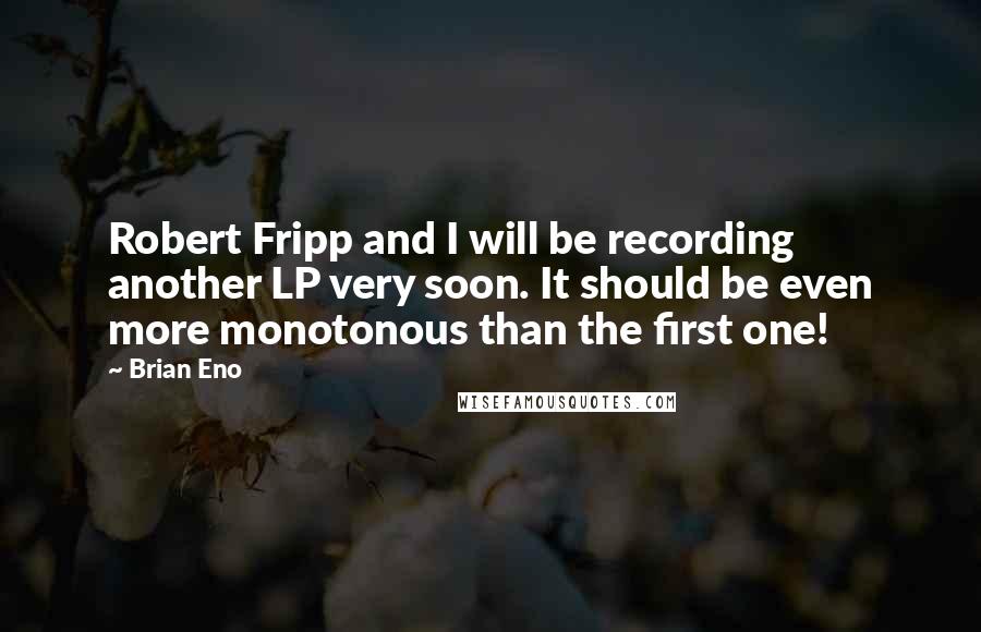 Brian Eno quotes: Robert Fripp and I will be recording another LP very soon. It should be even more monotonous than the first one!