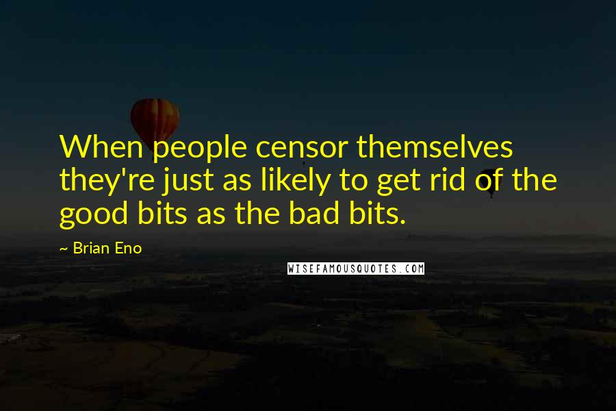 Brian Eno quotes: When people censor themselves they're just as likely to get rid of the good bits as the bad bits.