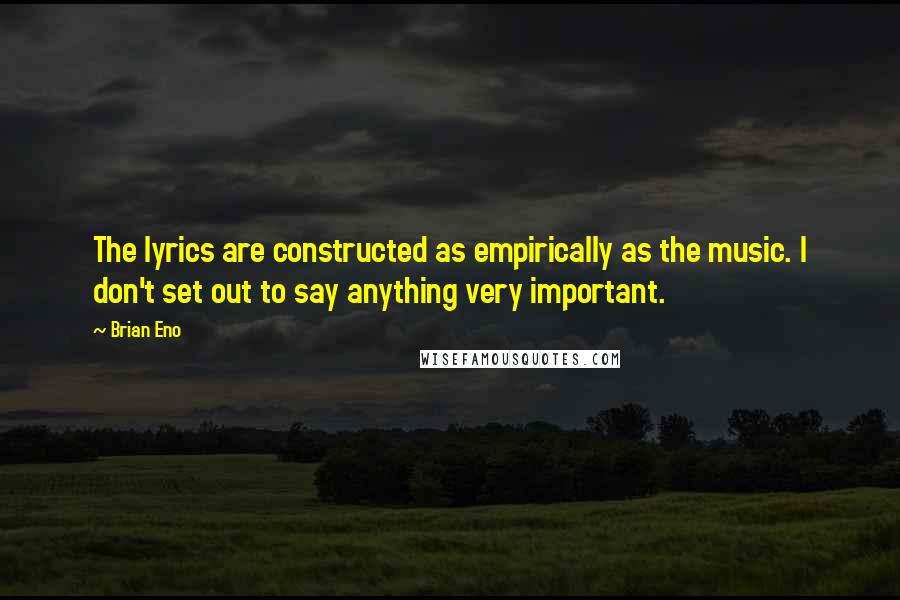 Brian Eno quotes: The lyrics are constructed as empirically as the music. I don't set out to say anything very important.