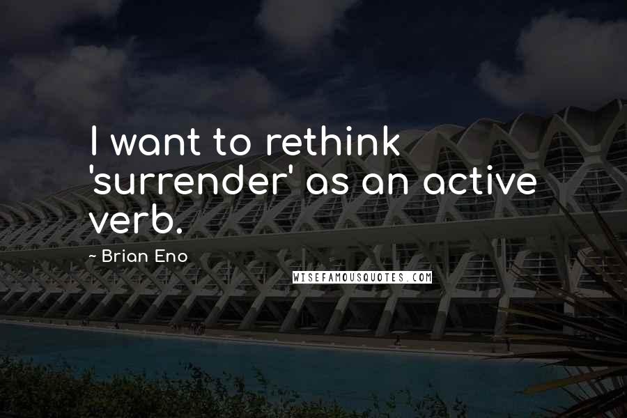 Brian Eno quotes: I want to rethink 'surrender' as an active verb.