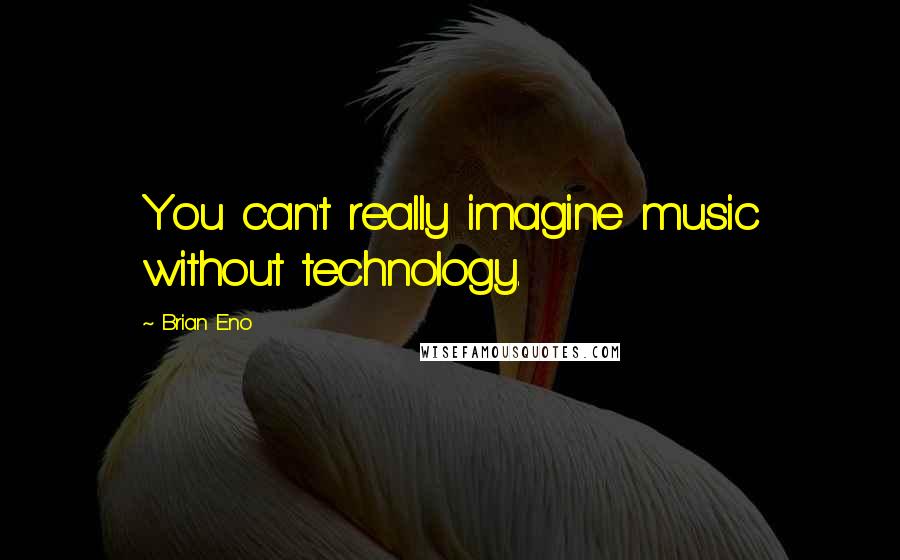 Brian Eno quotes: You can't really imagine music without technology.