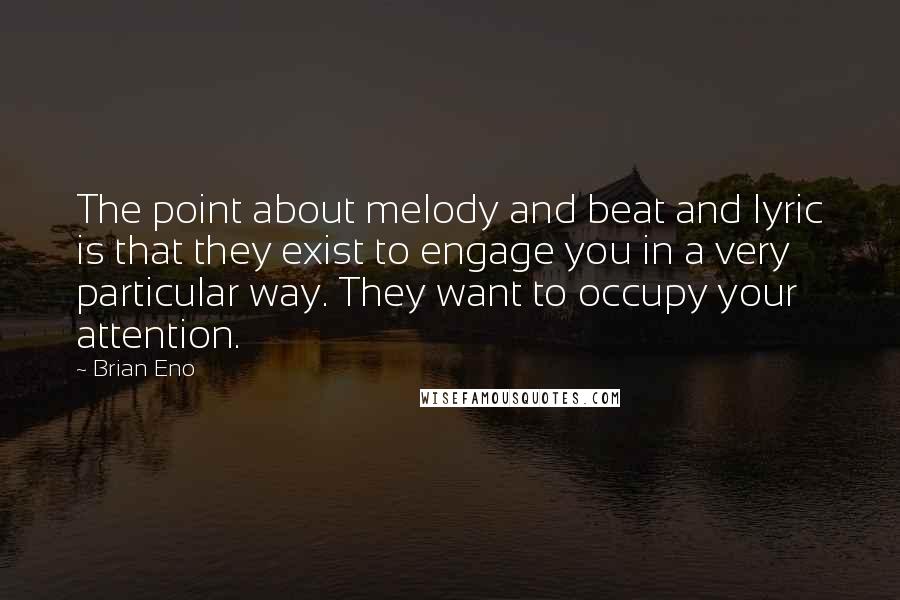 Brian Eno quotes: The point about melody and beat and lyric is that they exist to engage you in a very particular way. They want to occupy your attention.