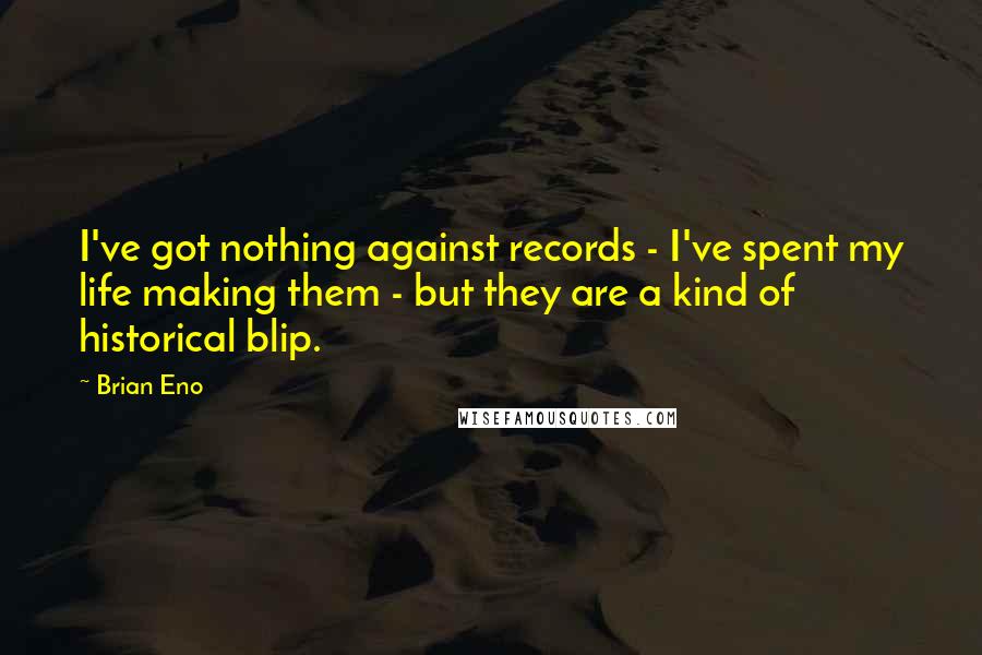 Brian Eno quotes: I've got nothing against records - I've spent my life making them - but they are a kind of historical blip.