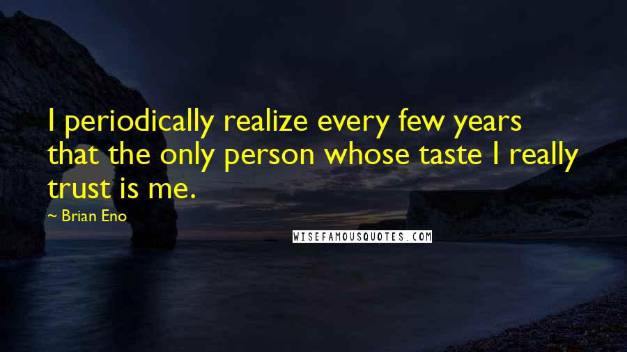 Brian Eno quotes: I periodically realize every few years that the only person whose taste I really trust is me.