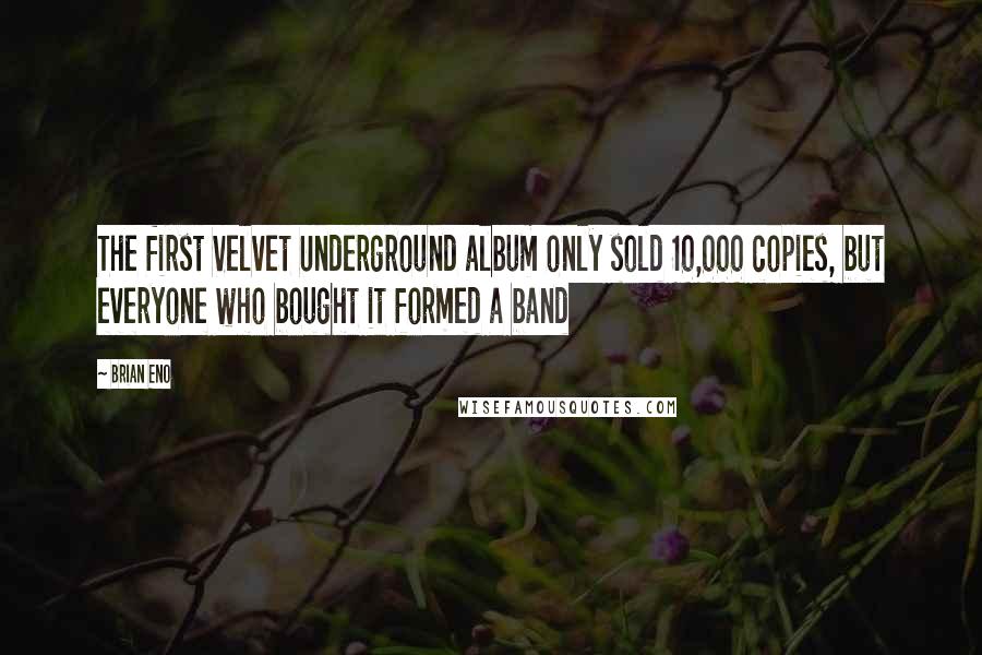 Brian Eno quotes: The first Velvet Underground album only sold 10,000 copies, but everyone who bought it formed a band