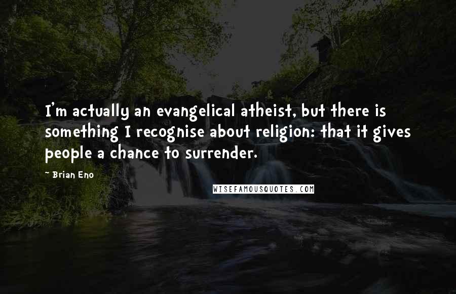 Brian Eno quotes: I'm actually an evangelical atheist, but there is something I recognise about religion: that it gives people a chance to surrender.