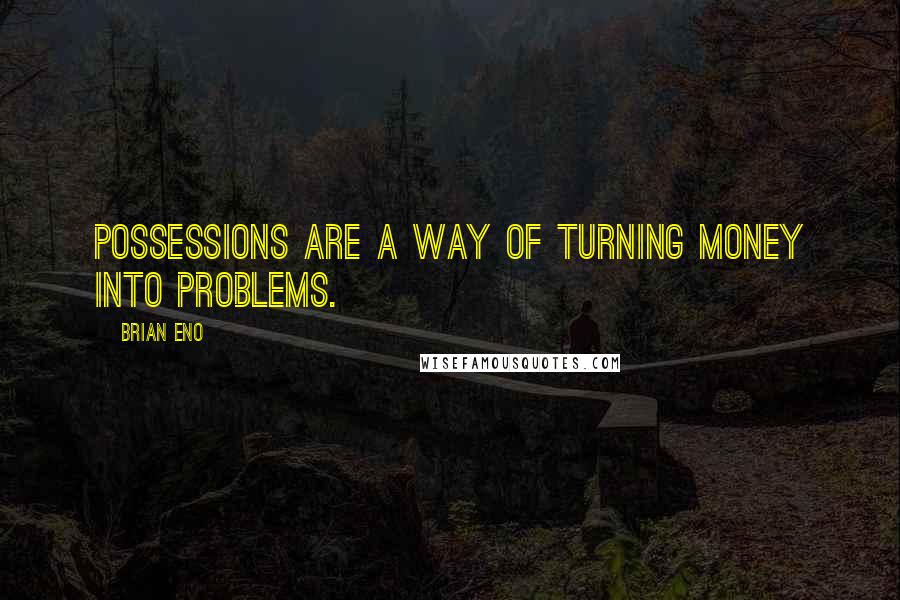 Brian Eno quotes: Possessions are a way of turning money into problems.