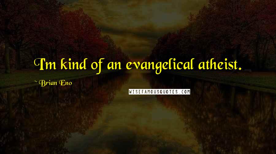 Brian Eno quotes: I'm kind of an evangelical atheist.