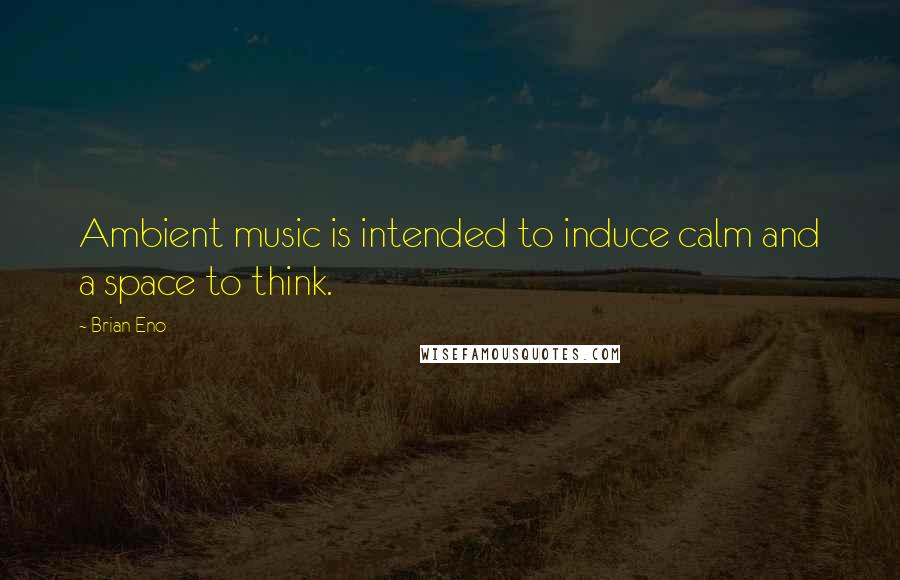 Brian Eno quotes: Ambient music is intended to induce calm and a space to think.