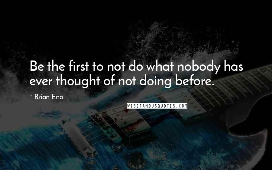 Brian Eno quotes: Be the first to not do what nobody has ever thought of not doing before.