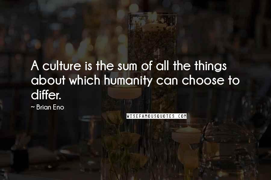 Brian Eno quotes: A culture is the sum of all the things about which humanity can choose to differ.