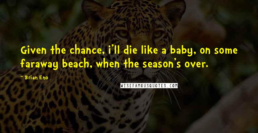 Brian Eno quotes: Given the chance, i'll die like a baby, on some faraway beach, when the season's over.