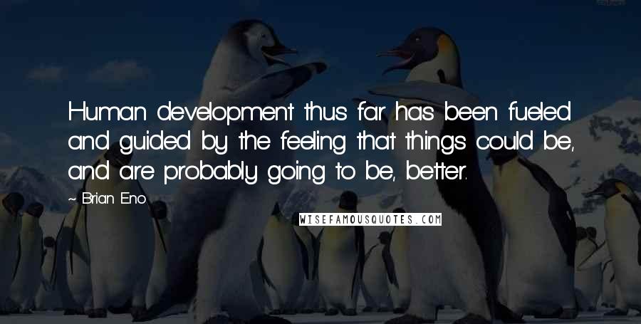 Brian Eno quotes: Human development thus far has been fueled and guided by the feeling that things could be, and are probably going to be, better.