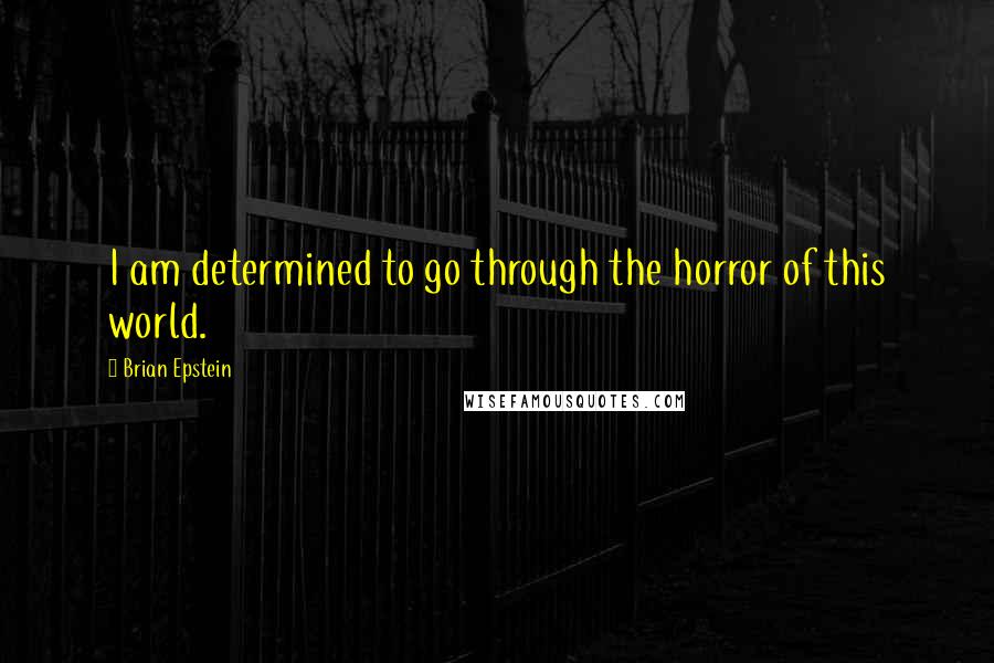 Brian Epstein quotes: I am determined to go through the horror of this world.