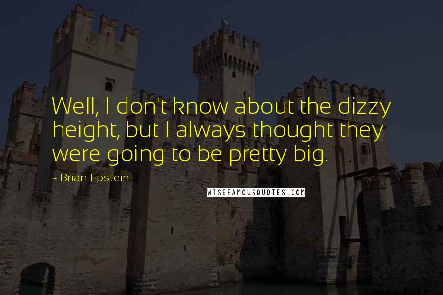 Brian Epstein quotes: Well, I don't know about the dizzy height, but I always thought they were going to be pretty big.