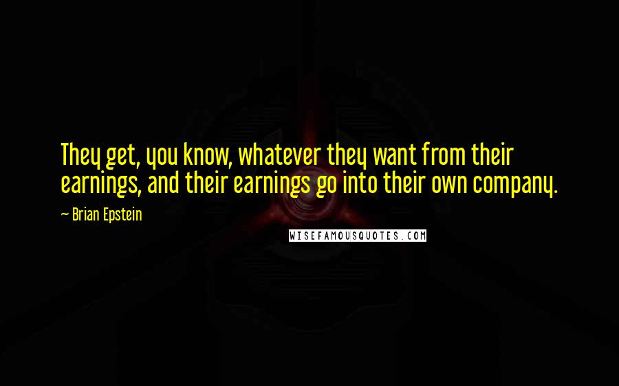 Brian Epstein quotes: They get, you know, whatever they want from their earnings, and their earnings go into their own company. Brian Epstein quotes: They get, you know, whatever they want from their earnings, and their earnings go into their own company.