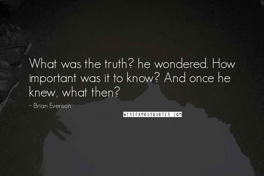 Brian Evenson quotes: What was the truth? he wondered. How important was it to know? And once he knew, what then?