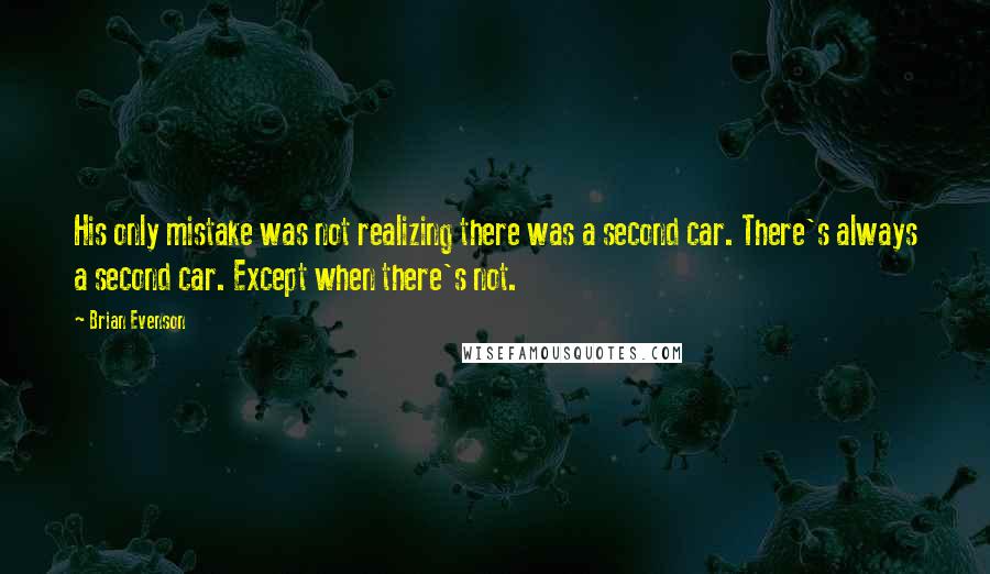 Brian Evenson quotes: His only mistake was not realizing there was a second car. There's always a second car. Except when there's not.