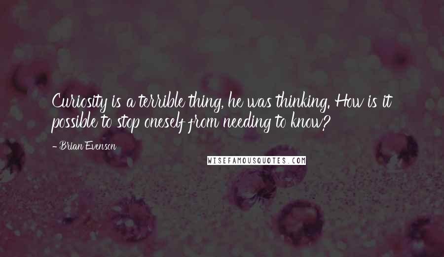 Brian Evenson quotes: Curiosity is a terrible thing, he was thinking. How is it possible to stop oneself from needing to know?
