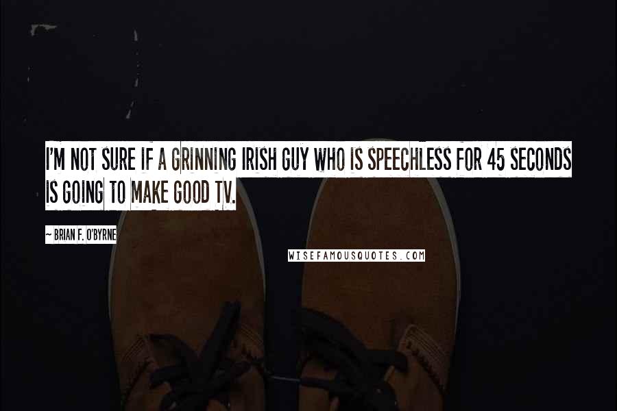 Brian F. O'Byrne quotes: I'm not sure if a grinning Irish guy who is speechless for 45 seconds is going to make good TV.