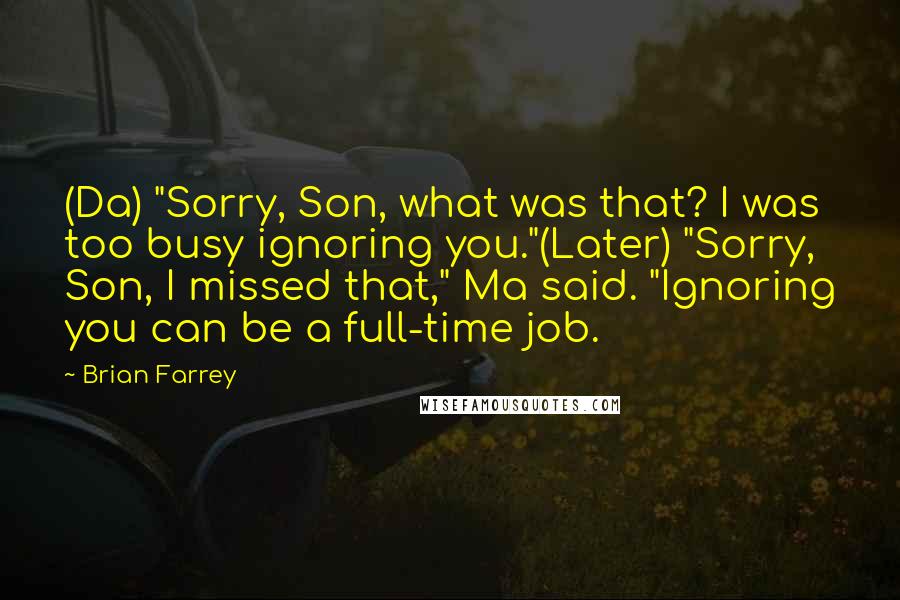 Brian Farrey quotes: (Da) "Sorry, Son, what was that? I was too busy ignoring you."(Later) "Sorry, Son, I missed that," Ma said. "Ignoring you can be a full-time job.