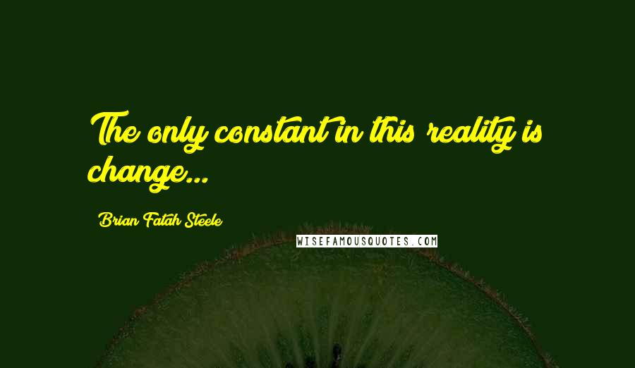 Brian Fatah Steele quotes: The only constant in this reality is change...