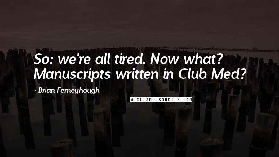 Brian Ferneyhough quotes: So: we're all tired. Now what? Manuscripts written in Club Med?