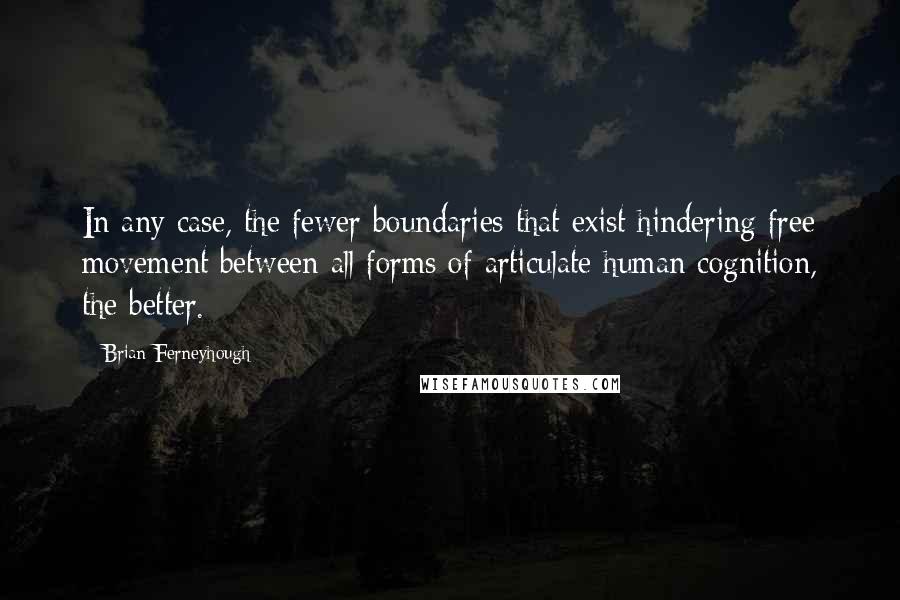 Brian Ferneyhough quotes: In any case, the fewer boundaries that exist hindering free movement between all forms of articulate human cognition, the better.