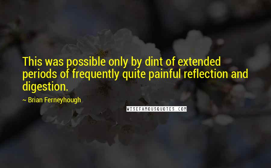 Brian Ferneyhough quotes: This was possible only by dint of extended periods of frequently quite painful reflection and digestion.