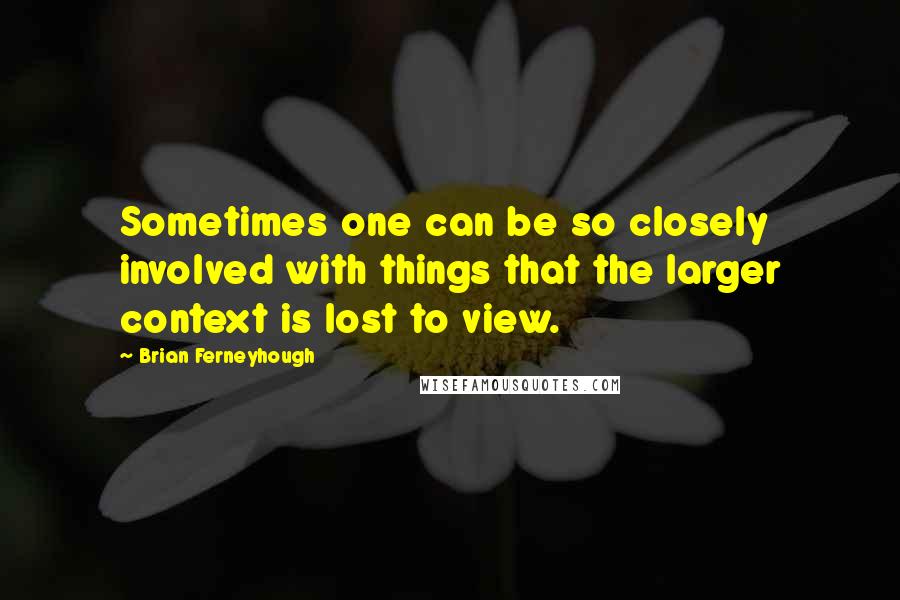 Brian Ferneyhough quotes: Sometimes one can be so closely involved with things that the larger context is lost to view.