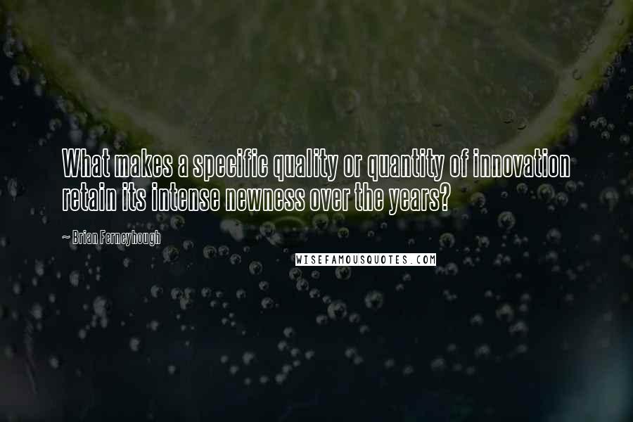 Brian Ferneyhough quotes: What makes a specific quality or quantity of innovation retain its intense newness over the years?