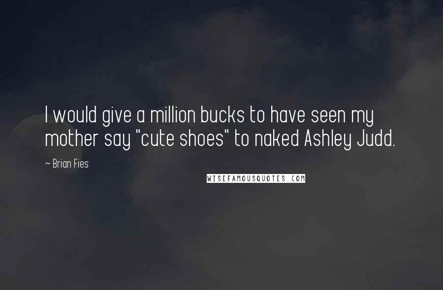 Brian Fies quotes: I would give a million bucks to have seen my mother say "cute shoes" to naked Ashley Judd.