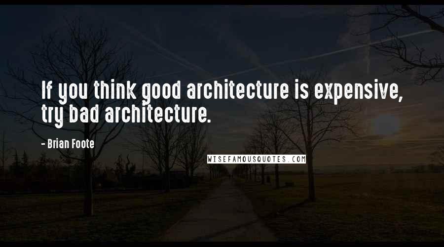 Brian Foote quotes: If you think good architecture is expensive, try bad architecture.