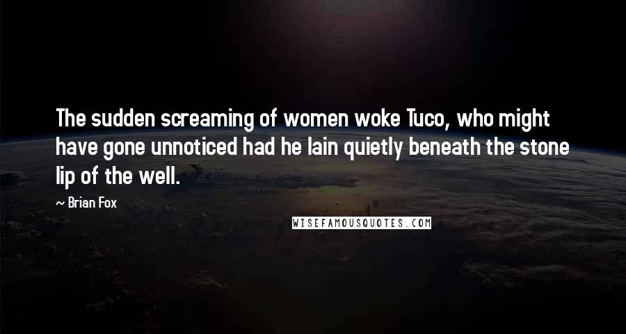 Brian Fox quotes: The sudden screaming of women woke Tuco, who might have gone unnoticed had he lain quietly beneath the stone lip of the well.