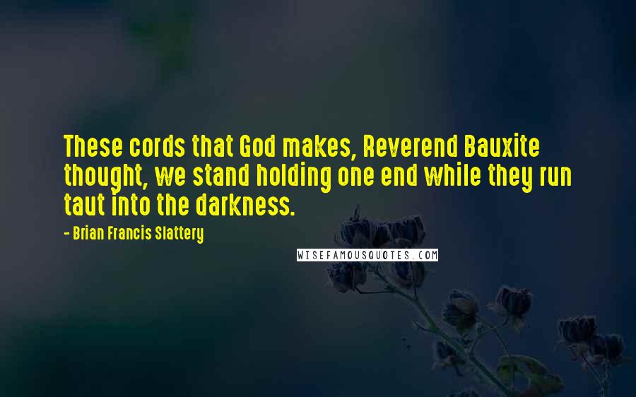 Brian Francis Slattery quotes: These cords that God makes, Reverend Bauxite thought, we stand holding one end while they run taut into the darkness.