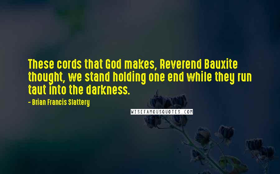 Brian Francis Slattery quotes: These cords that God makes, Reverend Bauxite thought, we stand holding one end while they run taut into the darkness. Brian Francis Slattery quotes: These cords that God makes, Reverend Bauxite thought, we stand holding one end while they run taut into the darkness.
