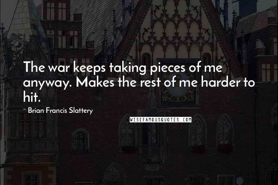 Brian Francis Slattery quotes: The war keeps taking pieces of me anyway. Makes the rest of me harder to hit.