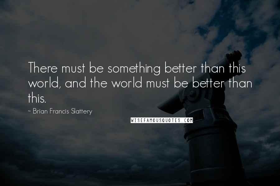 Brian Francis Slattery quotes: There must be something better than this world, and the world must be better than this.