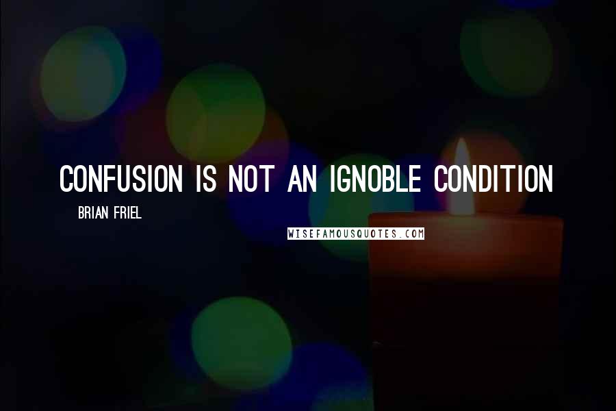 Brian Friel quotes: Confusion is not an ignoble condition