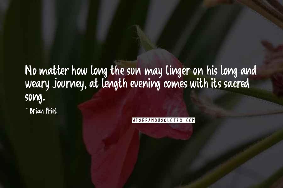 Brian Friel quotes: No matter how long the sun may linger on his long and weary journey, at length evening comes with its sacred song.